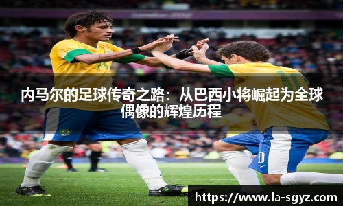 内马尔的足球传奇之路：从巴西小将崛起为全球偶像的辉煌历程