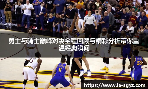 勇士与骑士巅峰对决全程回顾与精彩分析带你重温经典瞬间